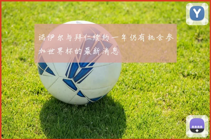 诺伊尔与拜仁续约一年仍有机会参加世界杯的最新消息