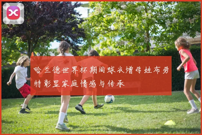 哈兰德世界杯期间球衣增母姓布劳特彰显家庭情感与传承
