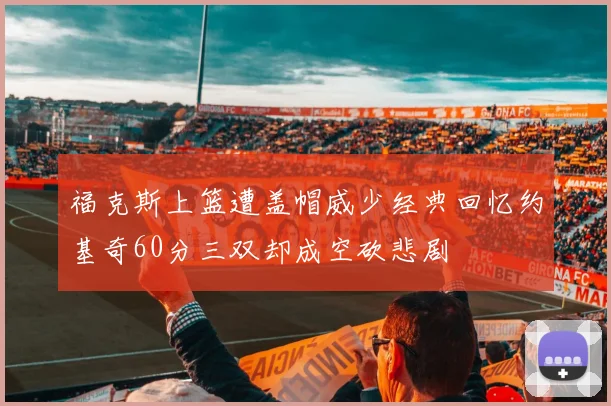 福克斯上篮遭盖帽威少经典回忆约基奇60分三双却成空砍悲剧