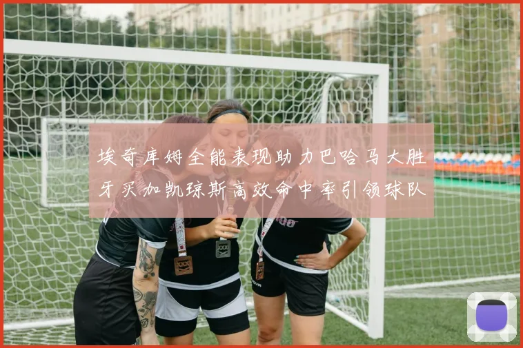 埃奇库姆全能表现助力巴哈马大胜牙买加凯琼斯高效命中率引领球队胜利