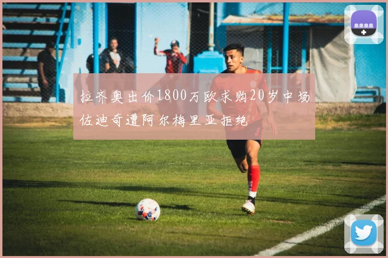 拉齐奥出价1800万欧求购20岁中场佐迪奇遭阿尔梅里亚拒绝