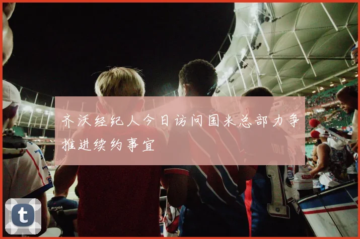 齐沃经纪人今日访问国米总部力争推进续约事宜