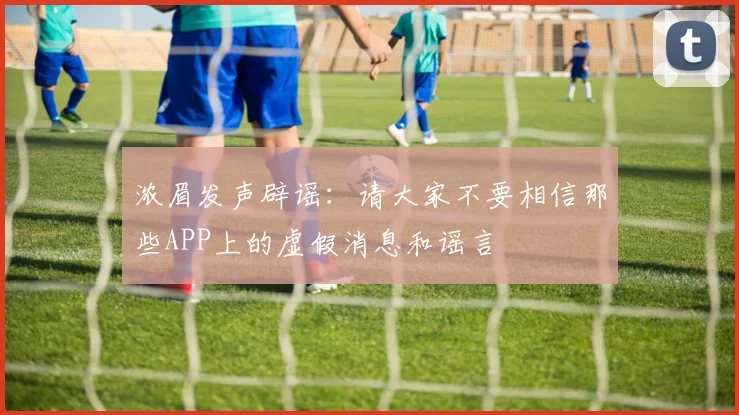 浓眉发声辟谣：请大家不要相信那些APP上的虚假消息和谣言