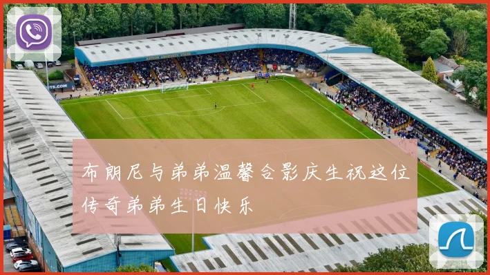 布朗尼与弟弟温馨合影庆生祝这位传奇弟弟生日快乐