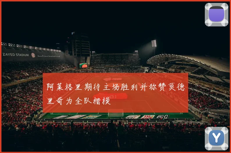 阿莱格里期待主场胜利并称赞莫德里奇为全队楷模