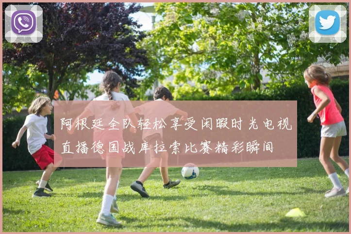 阿根廷全队轻松享受闲暇时光电视直播德国战库拉索比赛精彩瞬间