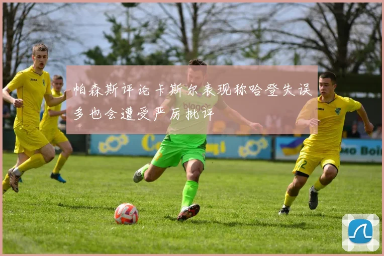 帕森斯评论卡斯尔表现称哈登失误多也会遭受严厉批评