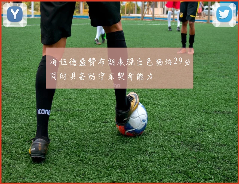 海伍德盛赞布朗表现出色场均29分同时具备防守东契奇能力