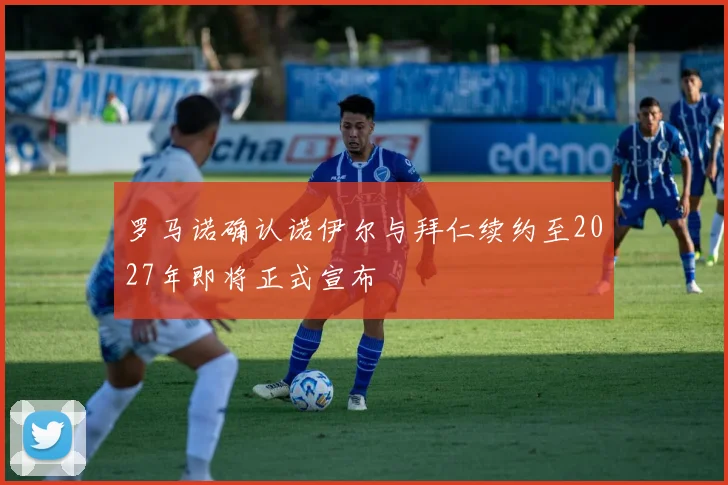 罗马诺确认诺伊尔与拜仁续约至2027年即将正式宣布