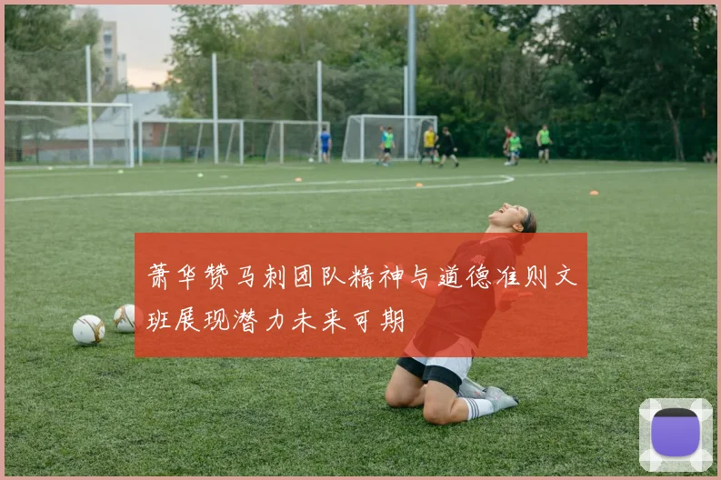 萧华赞马刺团队精神与道德准则文班展现潜力未来可期