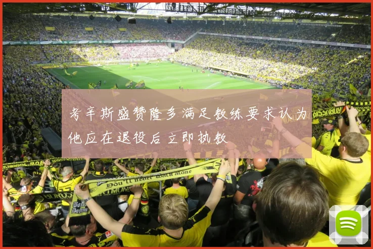 考辛斯盛赞隆多满足教练要求认为他应在退役后立即执教