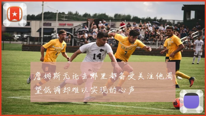 詹姆斯无论去哪里都备受关注他渴望低调却难以实现的心声