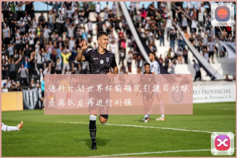 德科计划世界杯前确定引援目标球员离队后再进行补强
