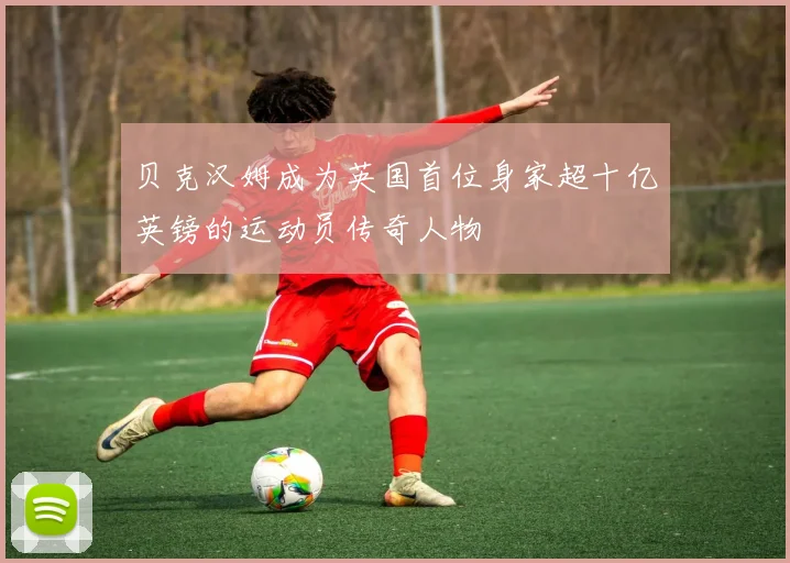 贝克汉姆成为英国首位身家超十亿英镑的运动员传奇人物