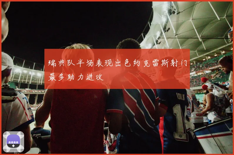 瑞典队半场表现出色约克雷斯射门最多助力进攻