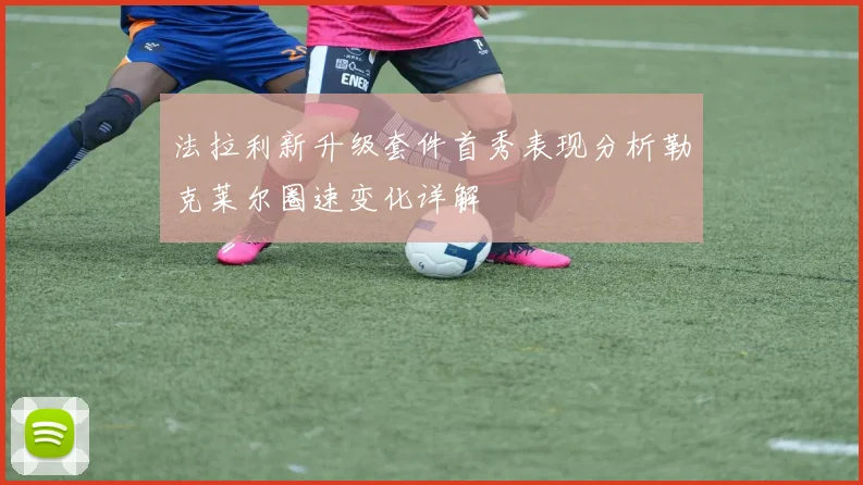 法拉利新升级套件首秀表现分析勒克莱尔圈速变化详解