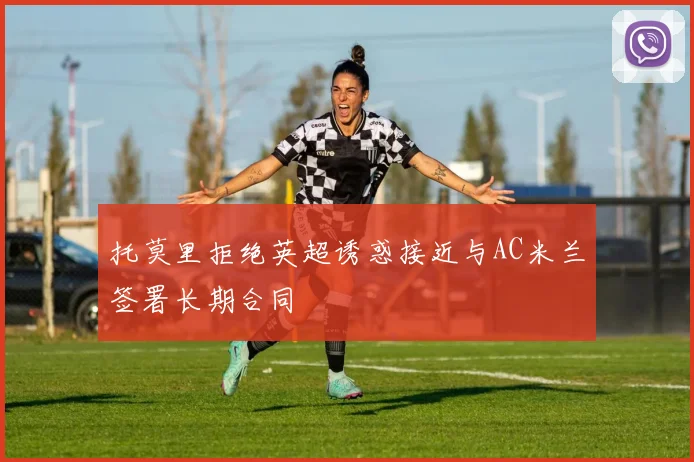 托莫里拒绝英超诱惑接近与AC米兰签署长期合同