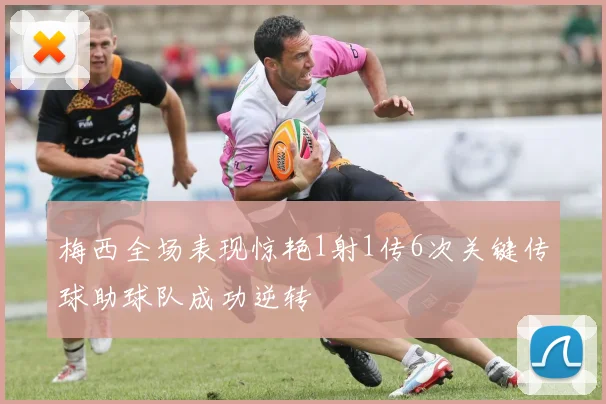 梅西全场表现惊艳1射1传6次关键传球助球队成功逆转