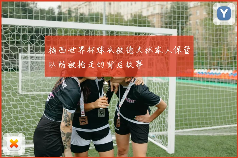 梅西世界杯球衣被德夫林家人保管以防被抢走的背后故事