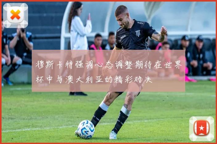 穆斯卡特强调心态调整期待在世界杯中与澳大利亚的精彩对决