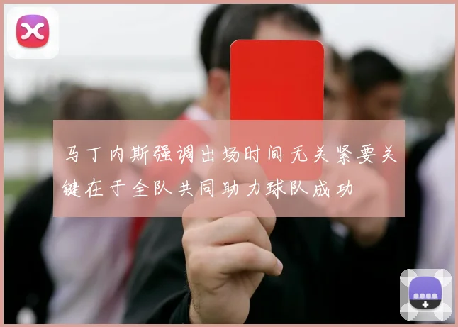 马丁内斯强调出场时间无关紧要关键在于全队共同助力球队成功