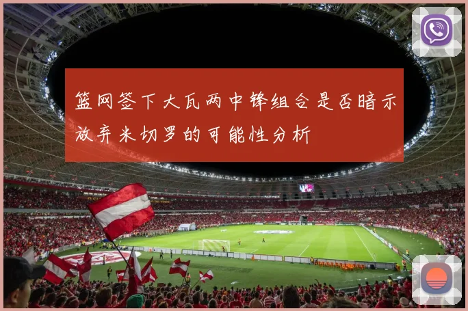 篮网签下大瓦两中锋组合是否暗示放弃米切罗的可能性分析