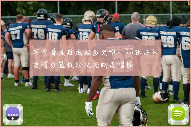 字母哥接近成就历史唯一KG独占队史得分篮板助攻抢断盖帽榜