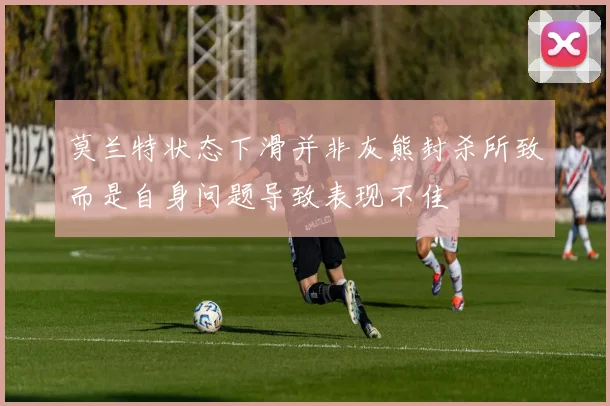 莫兰特状态下滑并非灰熊封杀所致而是自身问题导致表现不佳