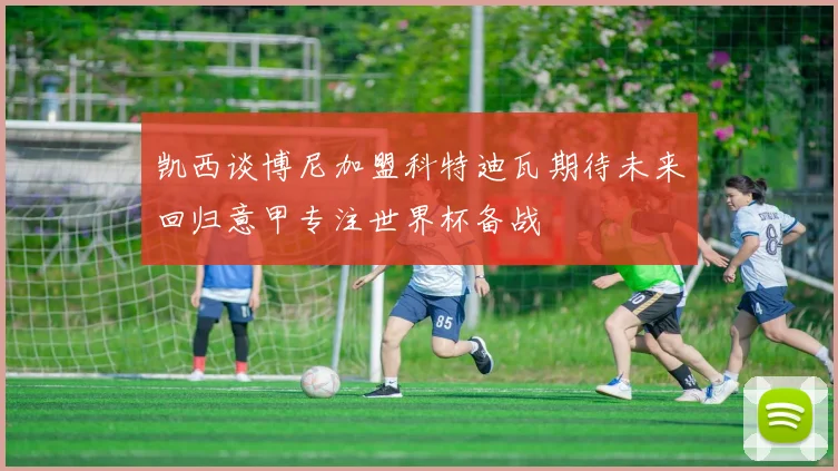 凯西谈博尼加盟科特迪瓦期待未来回归意甲专注世界杯备战