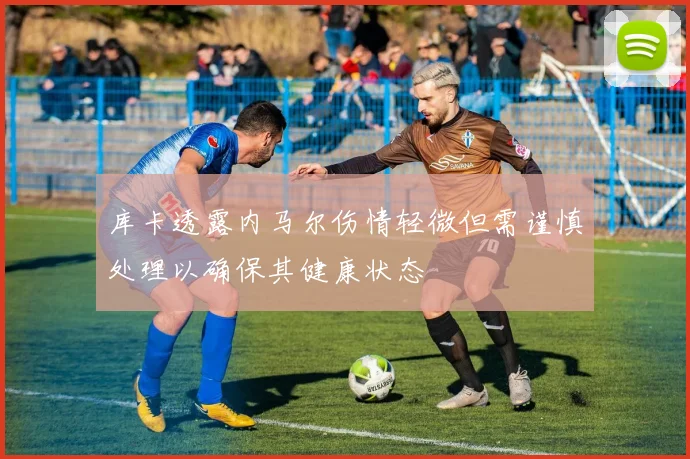 库卡透露内马尔伤情轻微但需谨慎处理以确保其健康状态