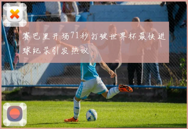 赛巴里开场71秒打破世界杯最快进球纪录引发热议